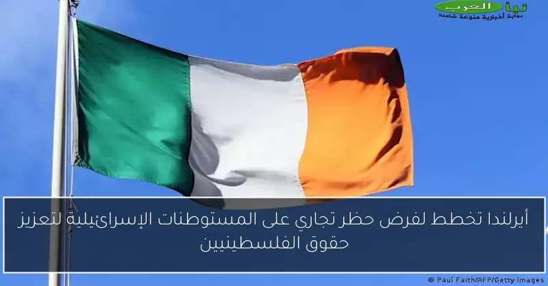 أيرلندا تخطط لفرض حظر تجاري على المستوطنات الإسرائيلية لتعزيز حقوق الفلسطينيين