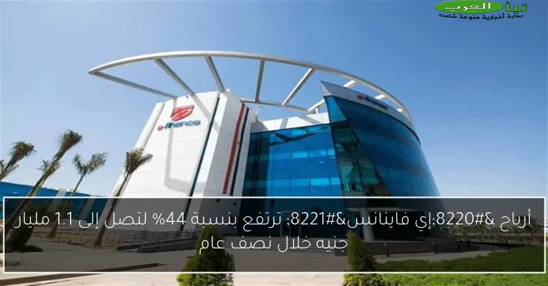 أرباح “إي فاينانس” ترتفع بنسبة 44% لتصل إلى 1.1 مليار جنيه خلال نصف عام