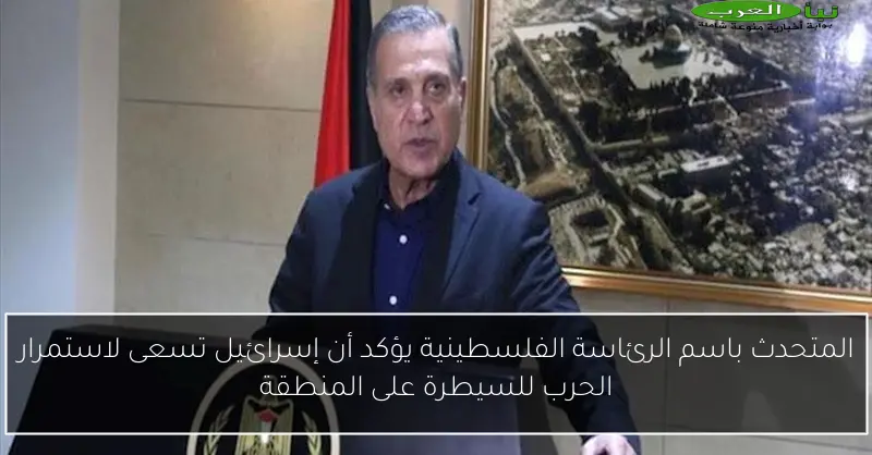 المتحدث باسم الرئاسة الفلسطينية يؤكد أن إسرائيل تسعى لاستمرار الحرب للسيطرة على المنطقة