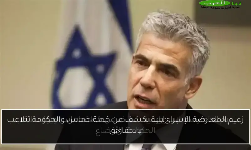 زعيم المعارضة الإسرائيلية يكشف عن خطة حماس والحكومة تتلاعب بالحقائق