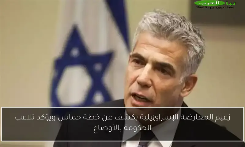 زعيم المعارضة الإسرائيلية يكشف عن خطة حماس ويؤكد تلاعب الحكومة بالأوضاع
