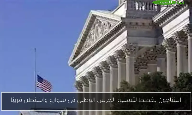 البنتاجون يخطط لتسليح الحرس الوطني في شوارع واشنطن قريبًا