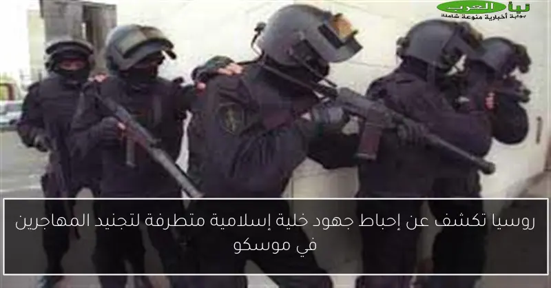 روسيا تكشف عن إحباط جهود خلية إسلامية متطرفة لتجنيد المهاجرين في موسكو