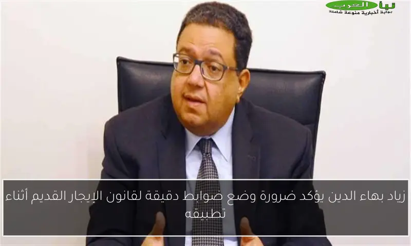 زياد بهاء الدين يؤكد ضرورة وضع ضوابط دقيقة لقانون الإيجار القديم أثناء تطبيقه