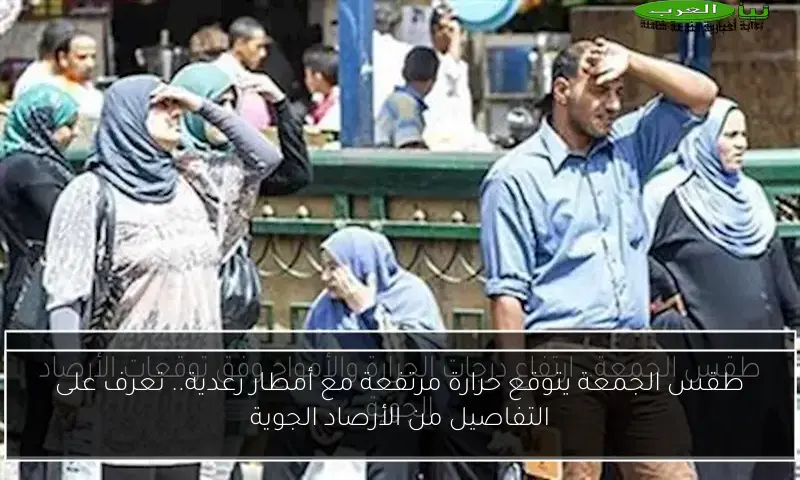 طقس الجمعة يتوقع حرارة مرتفعة مع أمطار رعدية.. تعرف على التفاصيل من الأرصاد الجوية