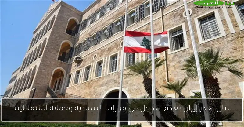 لبنان يحذر إيران بعدم التدخل في قراراتنا السيادية وحماية استقلاليتنا
