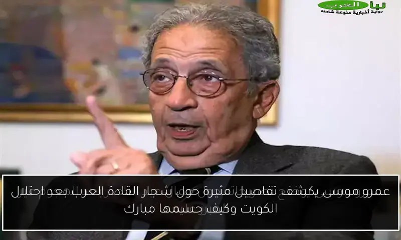 عمرو موسى يكشف تفاصيل مثيرة حول شجار القادة العرب بعد احتلال الكويت وكيف حسمها مبارك