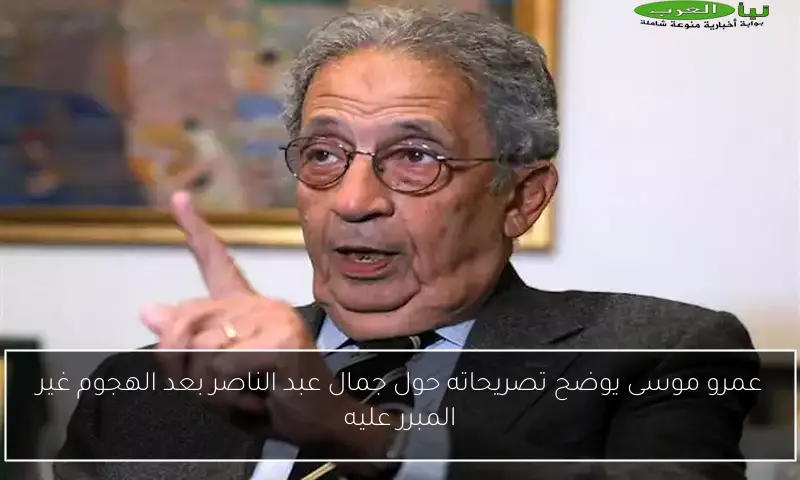 عمرو موسى يوضح تصريحاته حول جمال عبد الناصر بعد الهجوم غير المبرر عليه