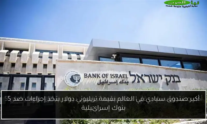 أكبر صندوق سيادي في العالم بقيمة تريليوني دولار يتخذ إجراءات ضد 5 بنوك إسرائيلية