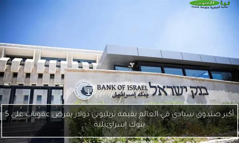 أكبر صندوق سيادي في العالم بقيمة تريليوني دولار يفرض عقوبات على 5 بنوك إسرائيلية
