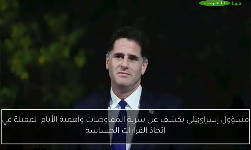 مسؤول إسرائيلي يكشف عن سرية المفاوضات وأهمية الأيام المقبلة في اتخاذ القرارات الحساسة