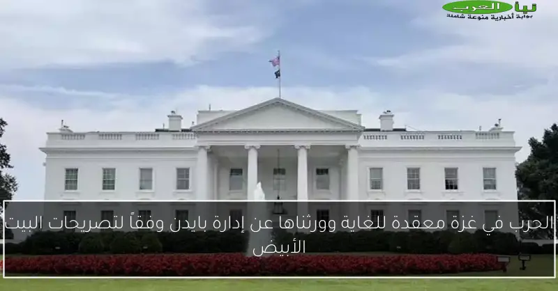 الحرب في غزة معقدة للغاية وورثناها عن إدارة بايدن وفقاً لتصريحات البيت الأبيض