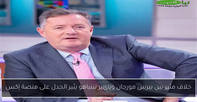 خلاف مثير بين بيرس مورجان ويائير نتنياهو يثير الجدل على منصة إكس