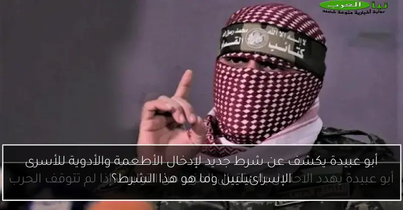 أبو عبيدة يكشف عن شرط جديد لإدخال الأطعمة والأدوية للأسرى الإسرائيليين وما هو هذا الشرط؟