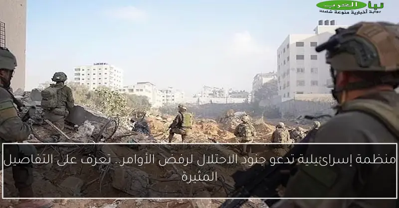 منظمة إسرائيلية تدعو جنود الاحتلال لرفض الأوامر.. تعرف على التفاصيل المثيرة