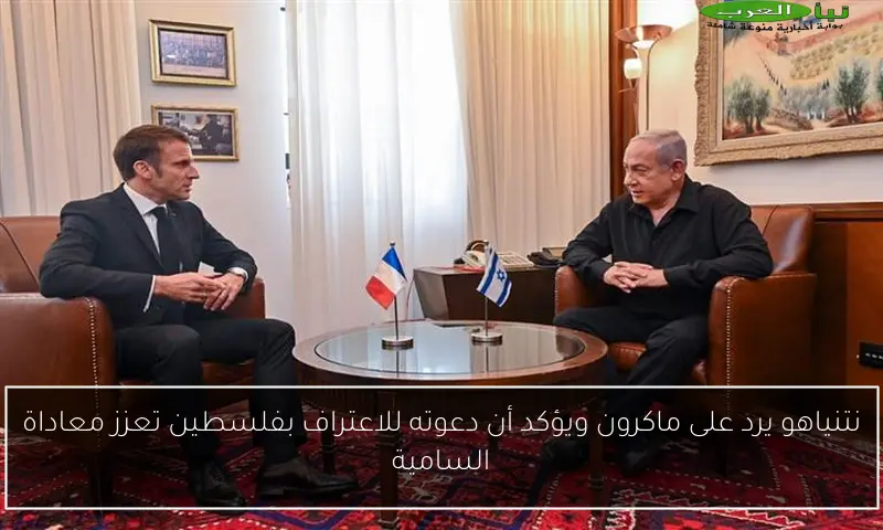 نتنياهو يرد على ماكرون ويؤكد أن دعوته للاعتراف بفلسطين تعزز معاداة السامية