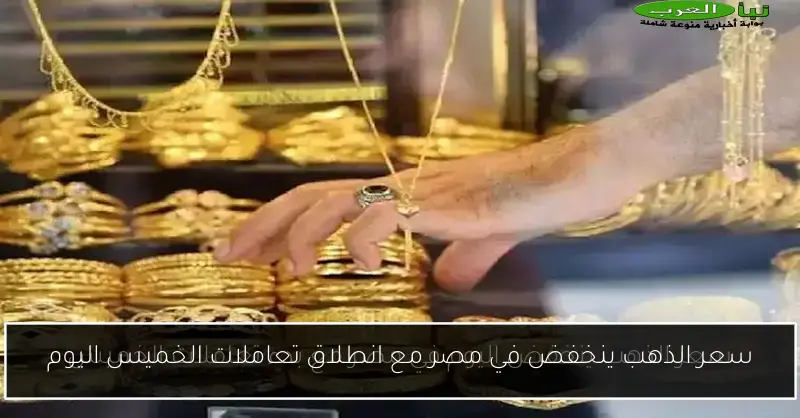 سعر الذهب ينخفض في مصر مع انطلاق تعاملات الخميس اليوم