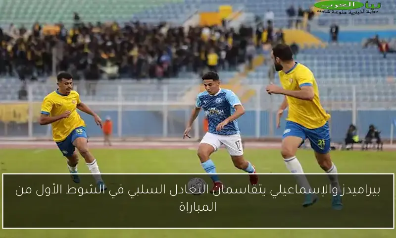 بيراميدز والإسماعيلي يتقاسمان التعادل السلبي في الشوط الأول من المباراة
