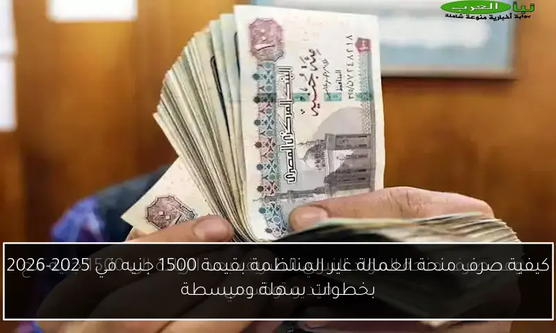 كيفية صرف منحة العمالة غير المنتظمة بقيمة 1500 جنيه في 2025-2026 بخطوات سهلة ومبسطة
