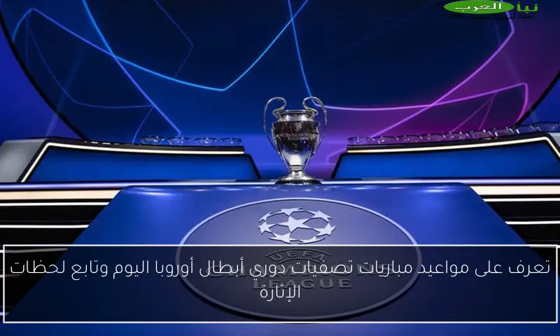 تعرف على مواعيد مباريات تصفيات دوري أبطال أوروبا اليوم وتابع لحظات الإثارة