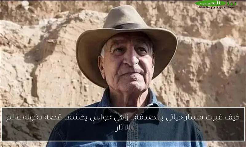 كيف غيرت مسار حياتي بالصدفة.. زاهي حواس يكشف قصة دخوله عالم الآثار