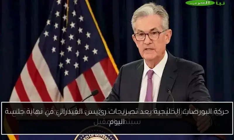 حركة البورصات الخليجية بعد تصريحات رئيس الفيدرالي في نهاية جلسة اليوم