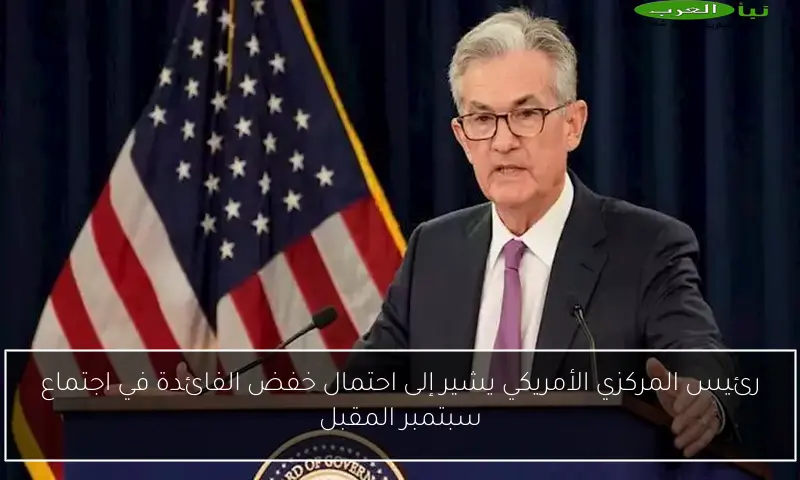 رئيس المركزي الأمريكي يشير إلى احتمال خفض الفائدة في اجتماع سبتمبر المقبل