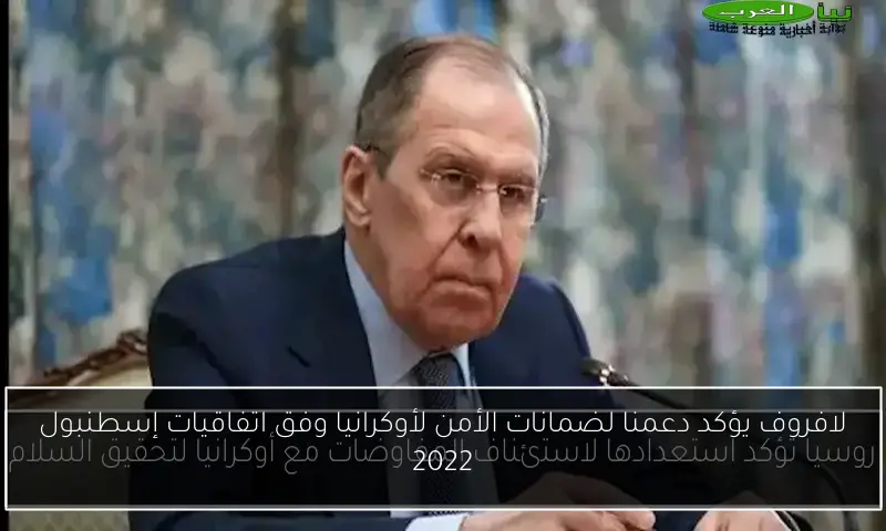 لافروف يؤكد دعمنا لضمانات الأمن لأوكرانيا وفق اتفاقيات إسطنبول 2022