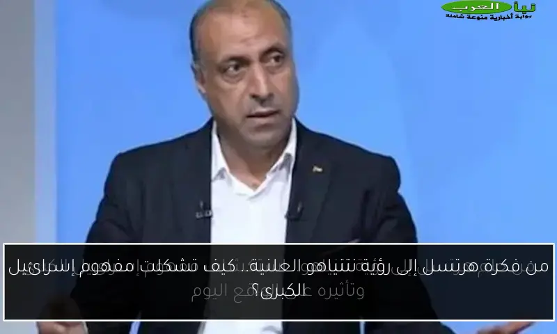 من فكرة هرتسل إلى رؤية نتنياهو العلنية.. كيف تشكلت مفهوم إسرائيل الكبرى؟