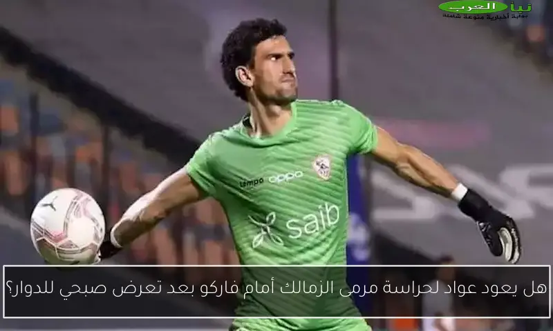 هل يعود عواد لحراسة مرمى الزمالك أمام فاركو بعد تعرض صبحي للدوار؟