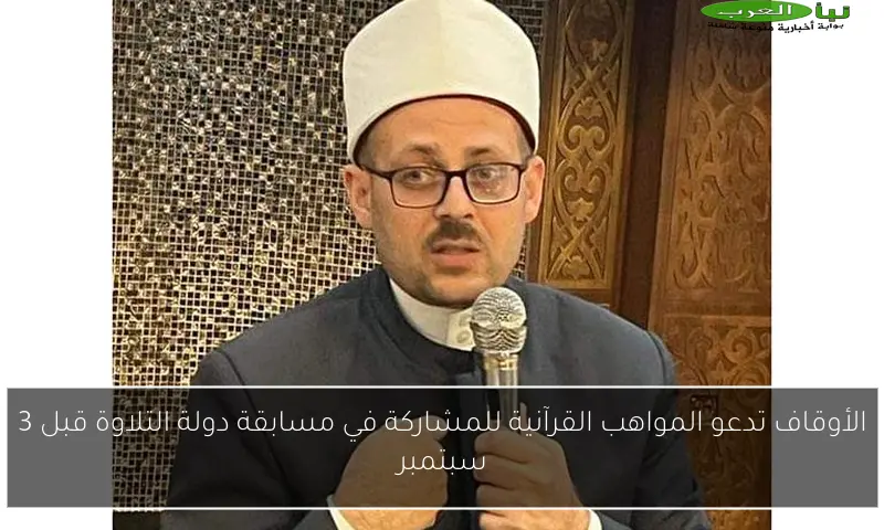 الأوقاف تدعو المواهب القرآنية للمشاركة في مسابقة دولة التلاوة قبل 3 سبتمبر