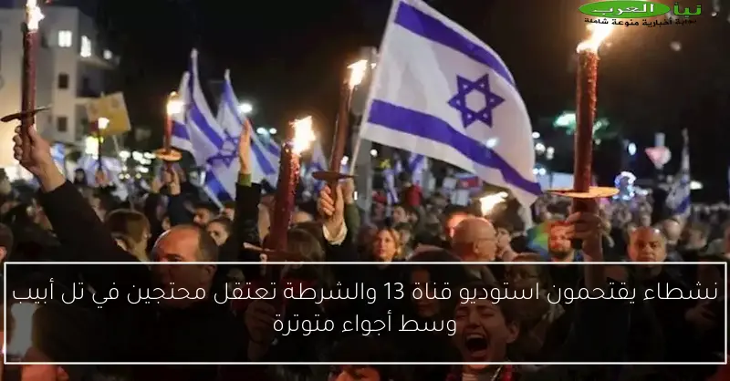 نشطاء يقتحمون استوديو قناة 13 والشرطة تعتقل محتجين في تل أبيب وسط أجواء متوترة
