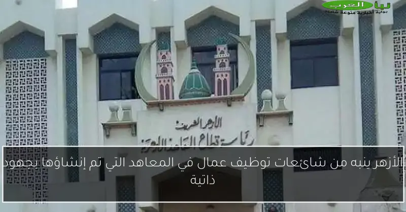 الأزهر ينبه من شائعات توظيف عمال في المعاهد التي تم إنشاؤها بجهود ذاتية
