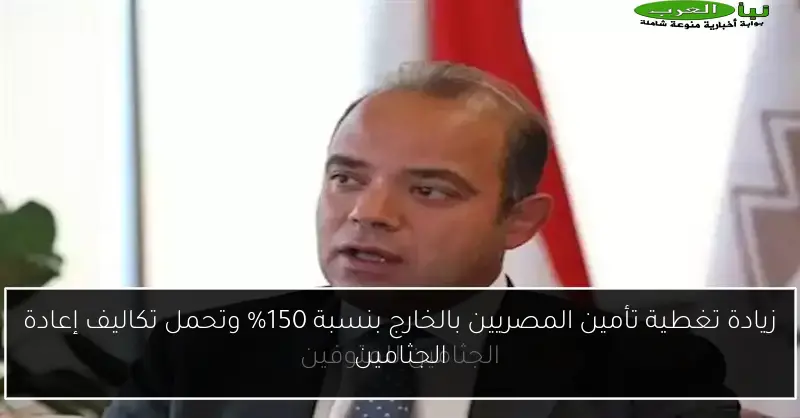 زيادة تغطية تأمين المصريين بالخارج بنسبة 150% وتحمل تكاليف إعادة الجثامين