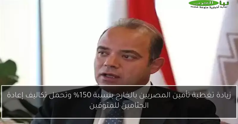 زيادة تغطية تأمين المصريين بالخارج بنسبة 150% وتحمل تكاليف إعادة الجثامين للمتوفين
