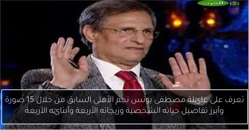 تعرف على عائلة مصطفى يونس نجم الأهلي السابق من خلال 15 صورة وأبرز تفاصيل حياته الشخصية وزيجاته الأربعة وأبنائه الأربعة