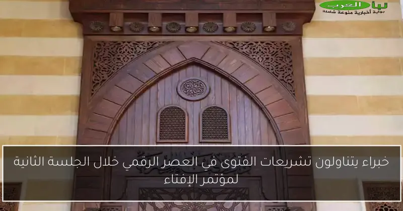 خبراء يتناولون تشريعات الفتوى في العصر الرقمي خلال الجلسة الثانية لمؤتمر الإفتاء