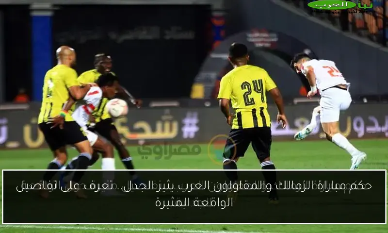 حكم مباراة الزمالك والمقاولون العرب يثير الجدل.. تعرف على تفاصيل الواقعة المثيرة