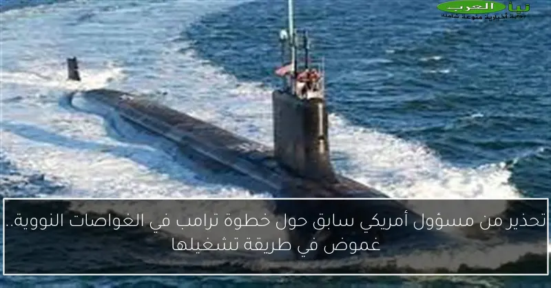 تحذير من مسؤول أمريكي سابق حول خطوة ترامب في الغواصات النووية.. غموض في طريقة تشغيلها