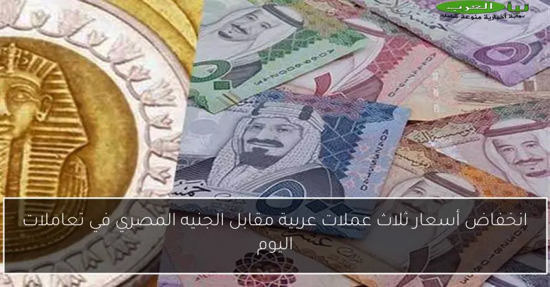 انخفاض أسعار ثلاث عملات عربية مقابل الجنيه المصري في تعاملات اليوم