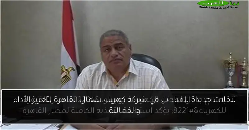 تنقلات جديدة للقيادات في شركة كهرباء شمال القاهرة لتعزيز الأداء والفعالية