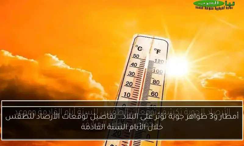 أمطار و3 ظواهر جوية تؤثر على البلاد.. تفاصيل توقعات الأرصاد للطقس خلال الأيام الستة القادمة