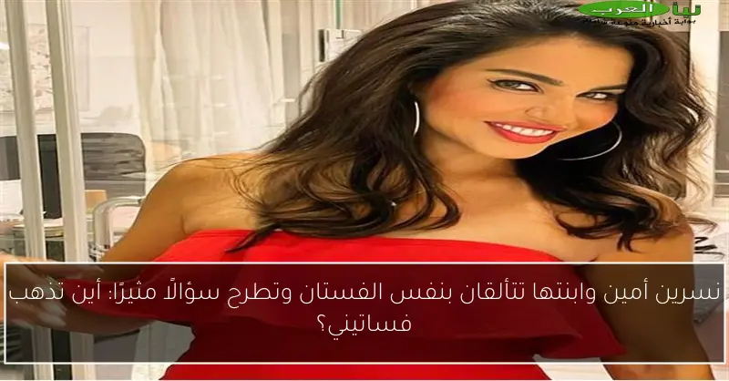 نسرين أمين وابنتها تتألقان بنفس الفستان وتطرح سؤالًا مثيرًا: أين تذهب فساتيني؟