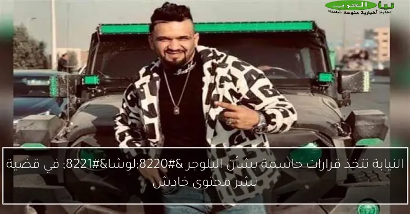 النيابة تتخذ قرارات حاسمة بشأن البلوجر “لوشا” في قضية نشر محتوى خادش
