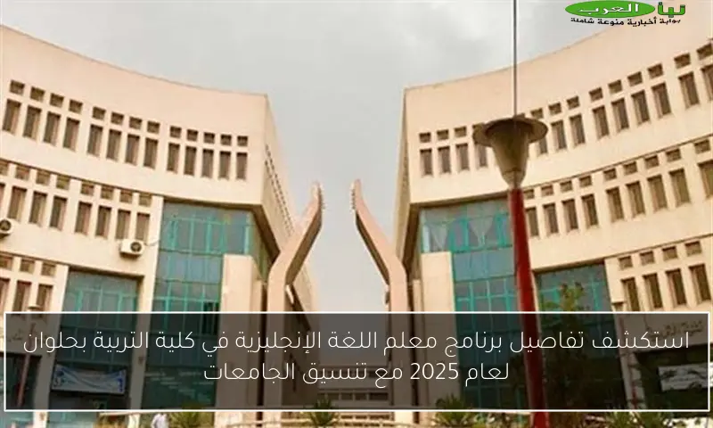 استكشف تفاصيل برنامج معلم اللغة الإنجليزية في كلية التربية بحلوان لعام 2025 مع تنسيق الجامعات