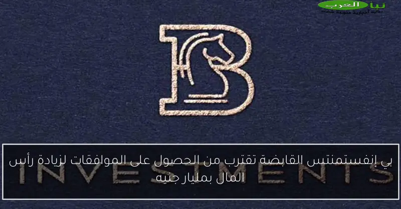 بي إنفستمنتس القابضة تقترب من الحصول على الموافقات لزيادة رأس المال بمليار جنيه