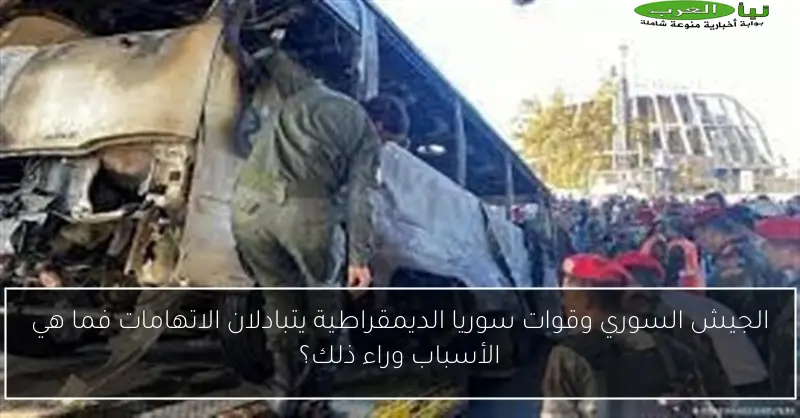 الجيش السوري وقوات سوريا الديمقراطية يتبادلان الاتهامات فما هي الأسباب وراء ذلك؟