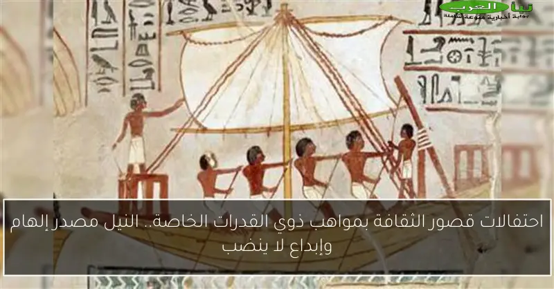 احتفالات قصور الثقافة بمواهب ذوي القدرات الخاصة.. النيل مصدر إلهام وإبداع لا ينضب