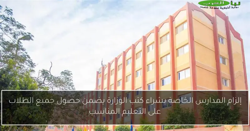 إلزام المدارس الخاصة بشراء كتب الوزارة يضمن حصول جميع الطلاب على التعليم المناسب