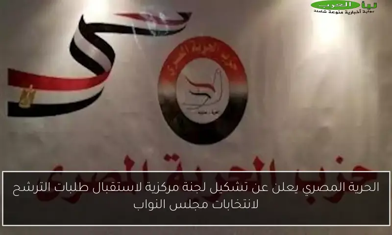 الحرية المصري يعلن عن تشكيل لجنة مركزية لاستقبال طلبات الترشح لانتخابات مجلس النواب